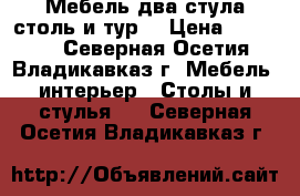 Мебель два стула столь и тур  › Цена ­ 35 000 - Северная Осетия, Владикавказ г. Мебель, интерьер » Столы и стулья   . Северная Осетия,Владикавказ г.